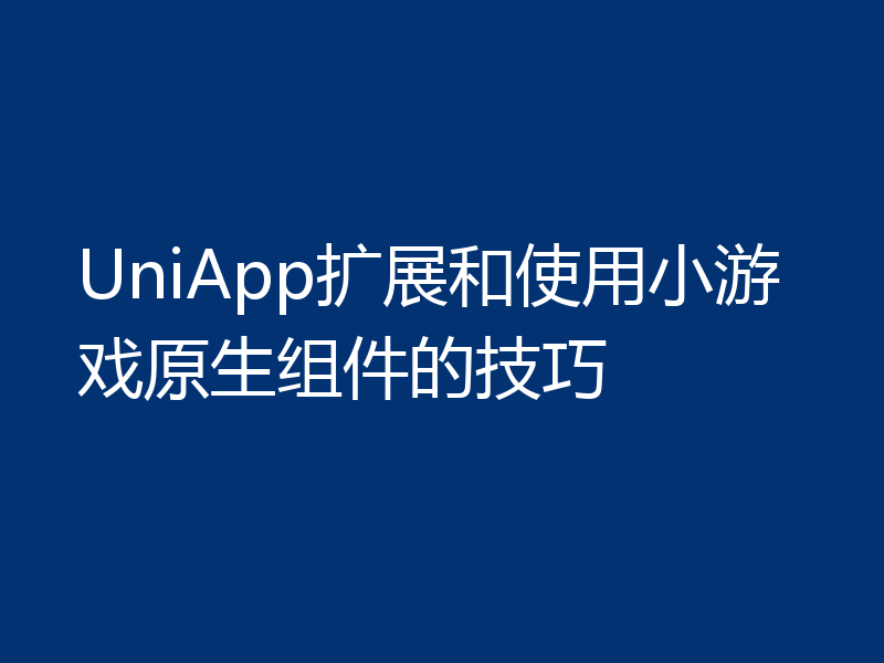 UniApp扩展和使用小游戏原生组件的技巧
