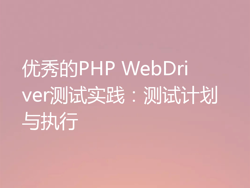 优秀的PHP WebDriver测试实践：测试计划与执行