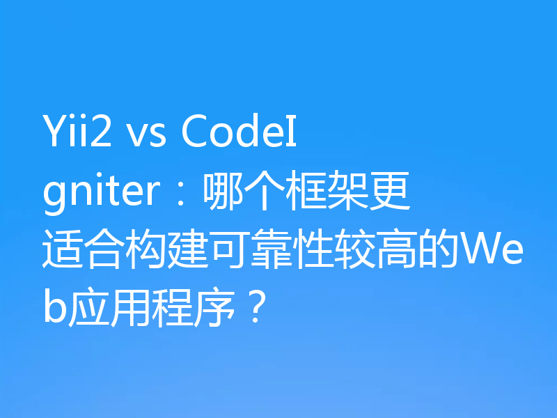 Yii2 vs CodeIgniter:哪个框架更适合构建可靠性较高的Web应用程序?