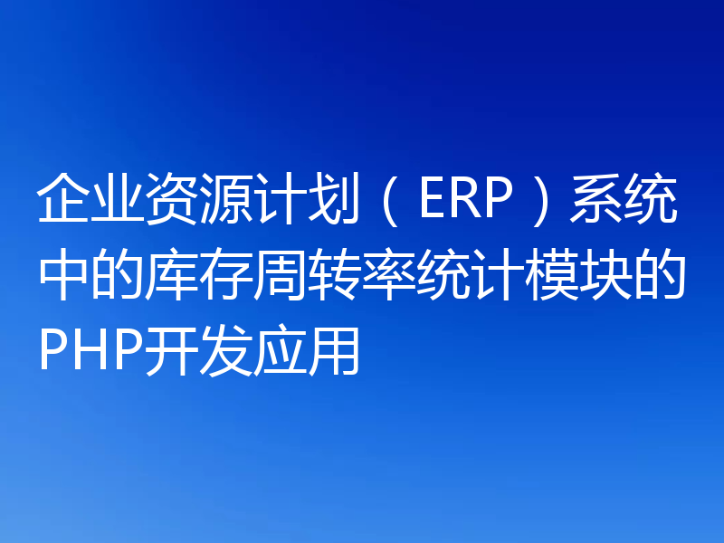企业资源计划(ERP)系统中的库存周转率统计模块的PHP开发应用