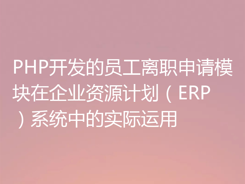 PHP开发的员工离职申请模块在企业资源计划(ERP)系统中的实际运用