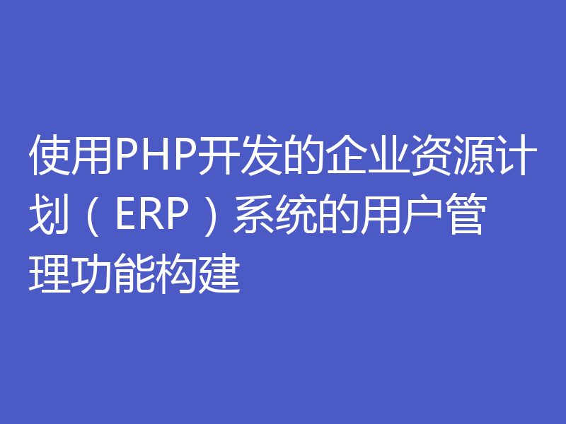 使用PHP开发的企业资源计划(ERP)系统的用户管理功能构建