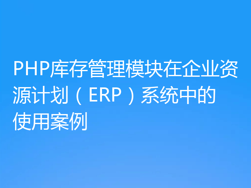 PHP库存管理模块在企业资源计划(ERP)系统中的使用案例