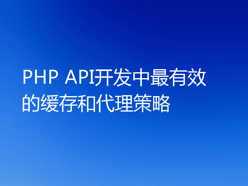 PHP API开发中最有效的缓存和代理策略