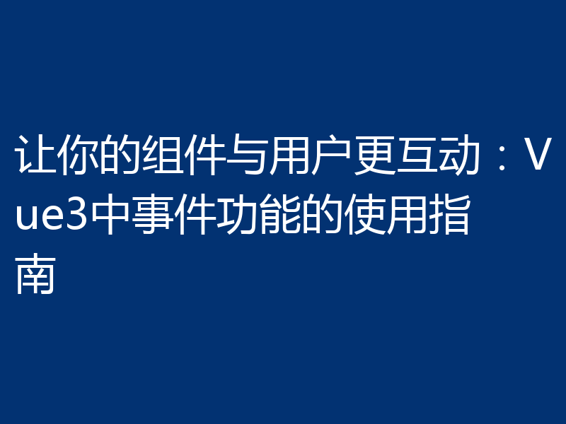 让你的组件与用户更互动:Vue3中事件功能的使用指南