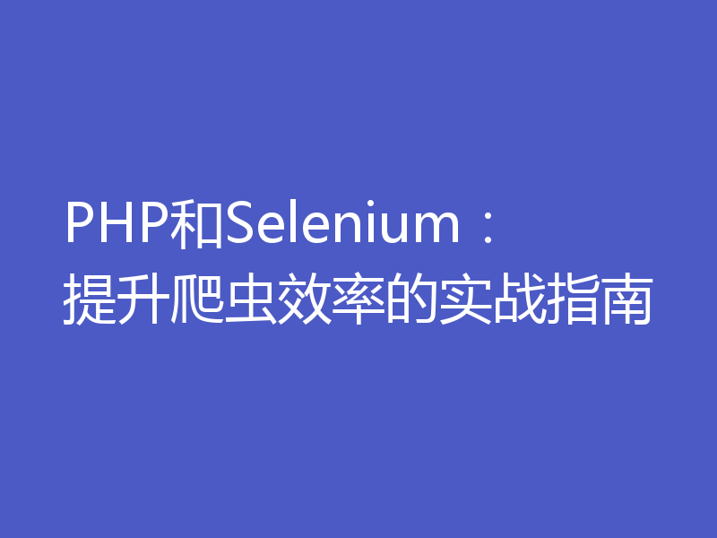 PHP和Selenium:提升爬虫效率的实战指南
