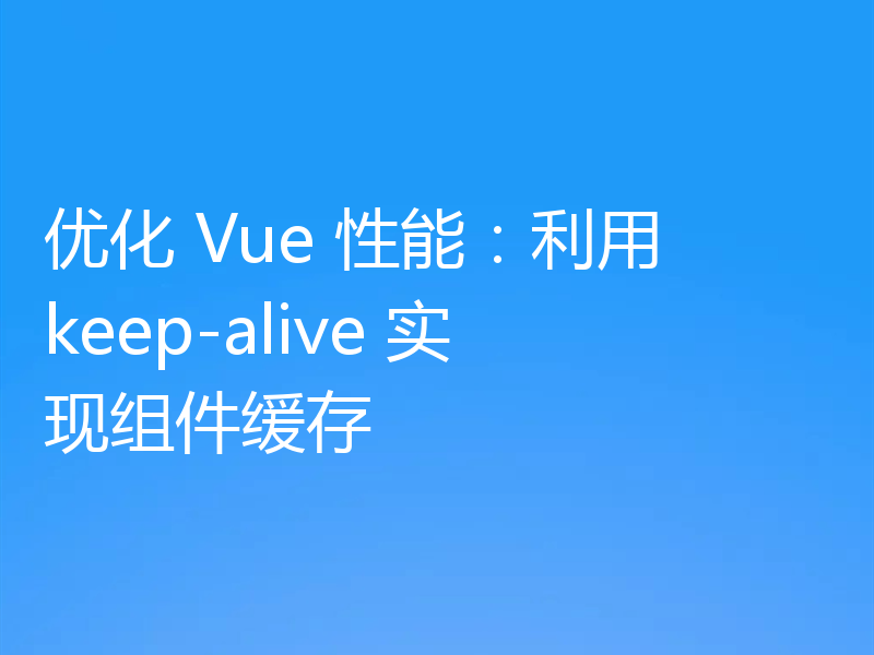 优化 Vue 性能:利用 keep-alive 实现组件缓存