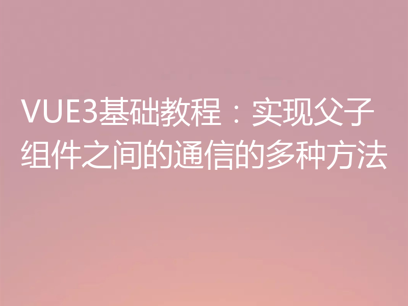 VUE3基础教程:实现父子组件之间的通信的多种方法