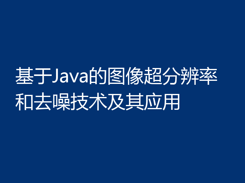 基于Java的图像超分辨率和去噪技术及其应用