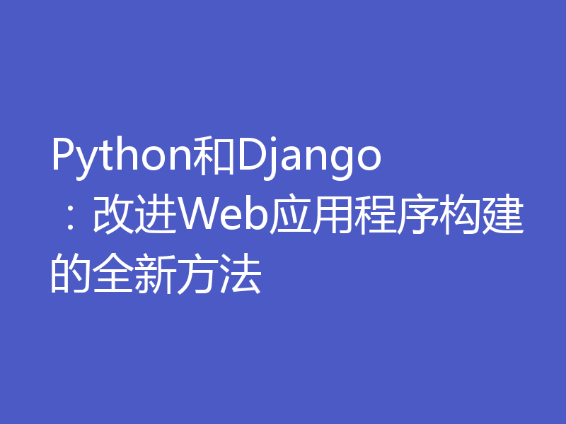 Python和Django:改进Web应用程序构建的全新方法