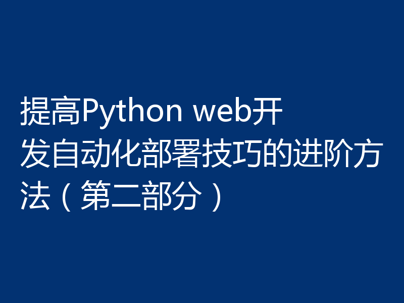 提高Python web开发自动化部署技巧的进阶方法(第二部分)