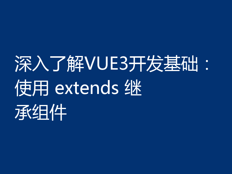 深入了解VUE3开发基础:使用 extends 继承组件