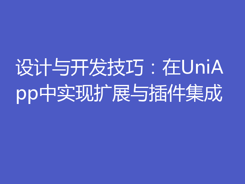 设计与开发技巧:在UniApp中实现扩展与插件集成