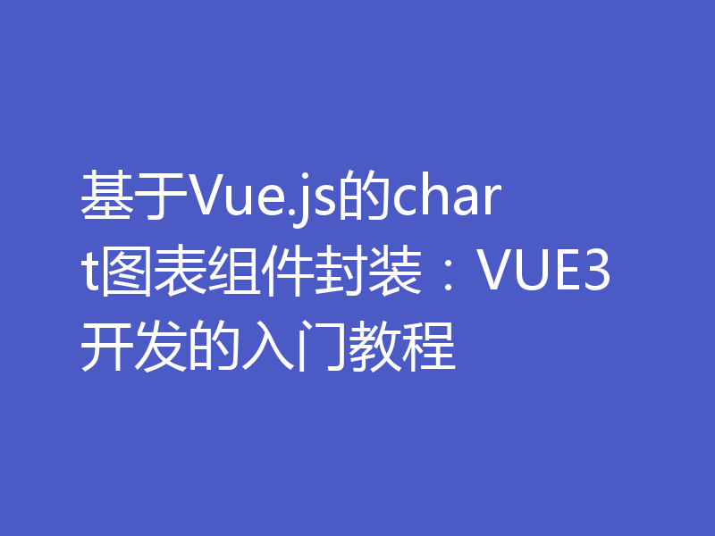 基于Vue.js的chart图表组件封装:VUE3开发的入门教程