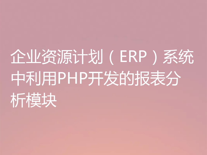 企业资源计划(ERP)系统中利用PHP开发的报表分析模块