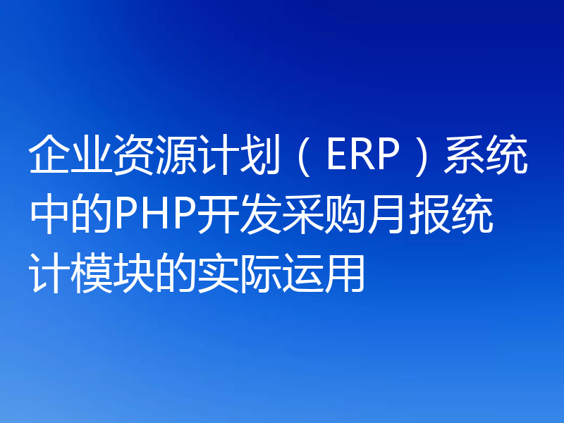 企业资源计划(ERP)系统中的PHP开发采购月报统计模块的实际运用