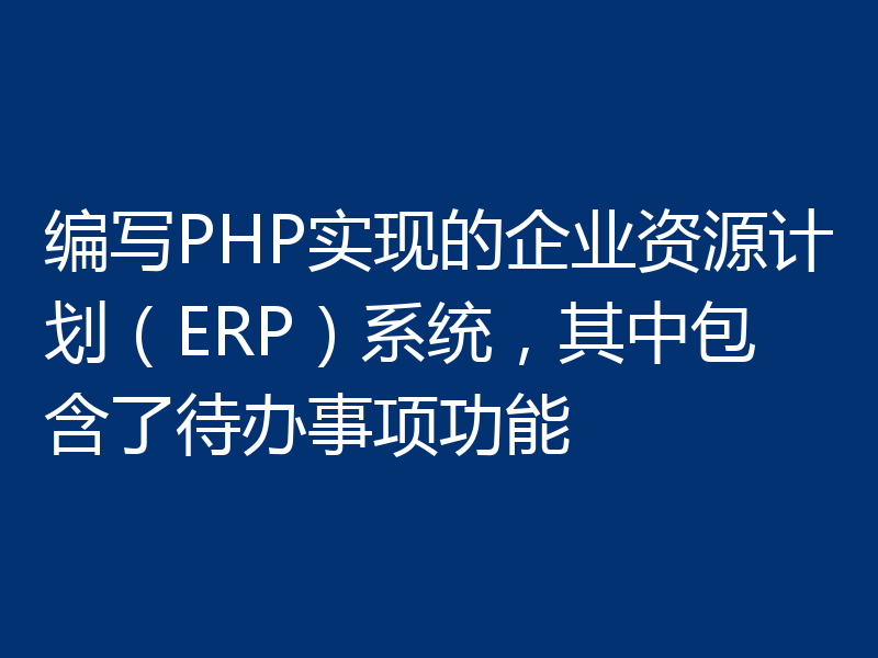 编写PHP实现的企业资源计划(ERP)系统,其中包含了待办事项功能