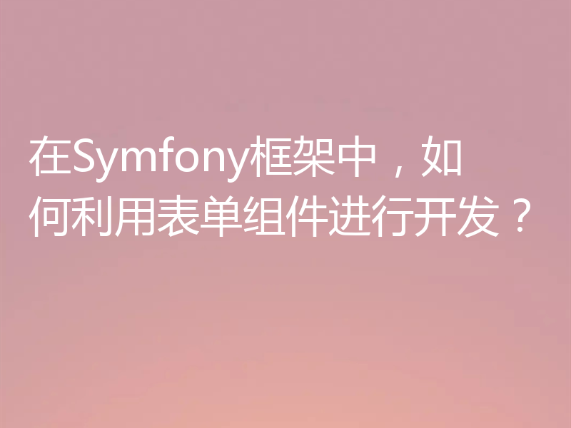 在Symfony框架中,如何利用表单组件进行开发?