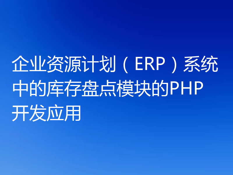 企业资源计划(ERP)系统中的库存盘点模块的PHP开发应用