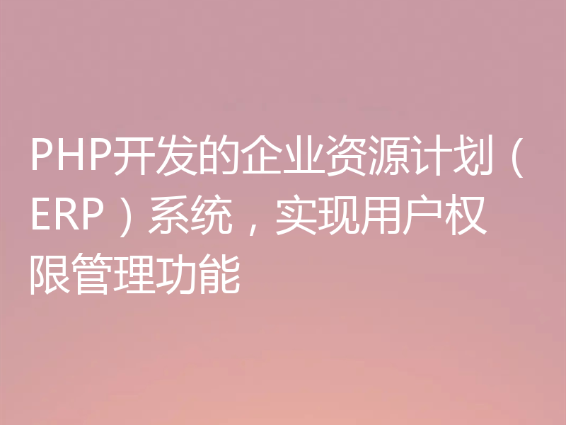 PHP开发的企业资源计划（ERP）系统，实现用户权限管理功能