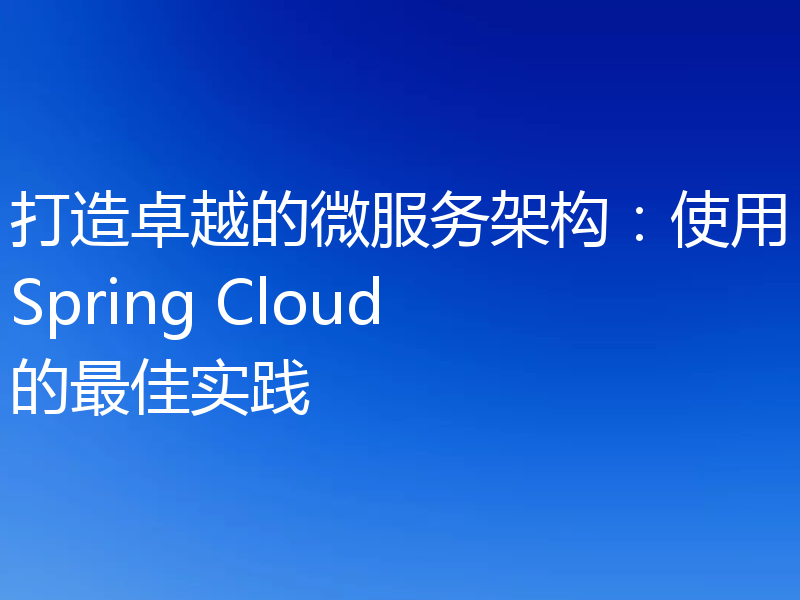 打造卓越的微服务架构:使用Spring Cloud的最佳实践