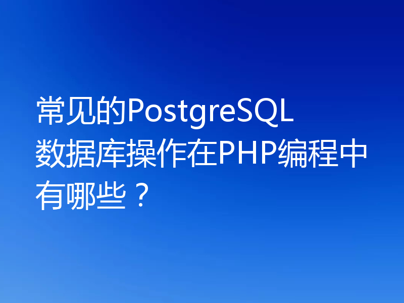 常见的PostgreSQL数据库操作在PHP编程中有哪些?