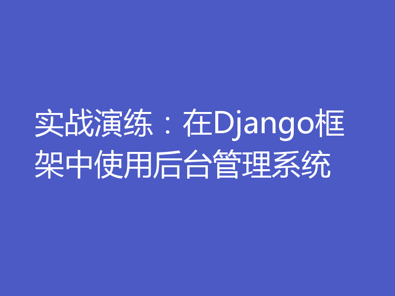 实战演练:在Django框架中使用后台管理系统