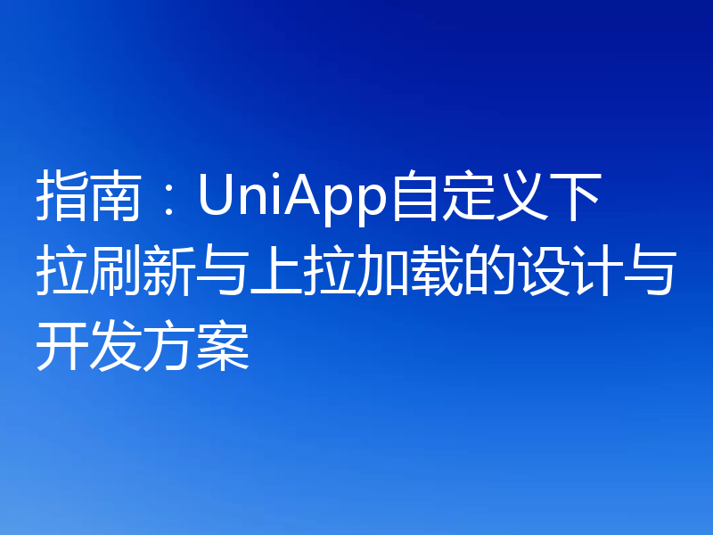 指南:UniApp自定义下拉刷新与上拉加载的设计与开发方案