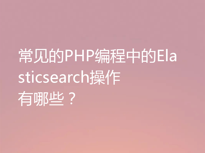 常见的PHP编程中的Elasticsearch操作有哪些?