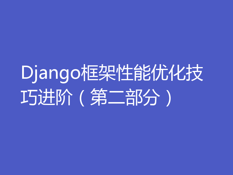 Django框架性能优化技巧进阶(第二部分)