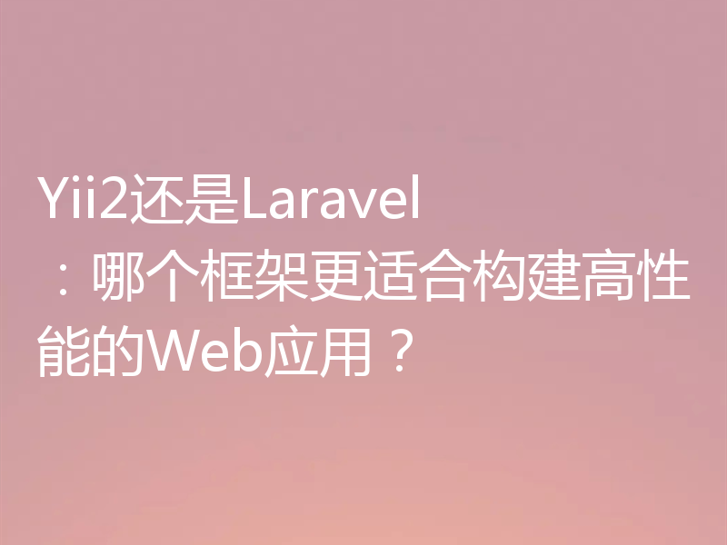 Yii2还是Laravel:哪个框架更适合构建高性能的Web应用?