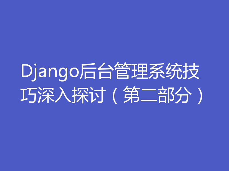 Django后台管理系统技巧深入探讨(第二部分)