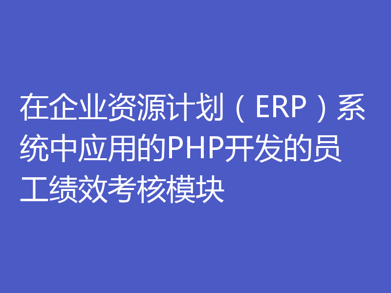 在企业资源计划(ERP)系统中应用的PHP开发的员工绩效考核模块