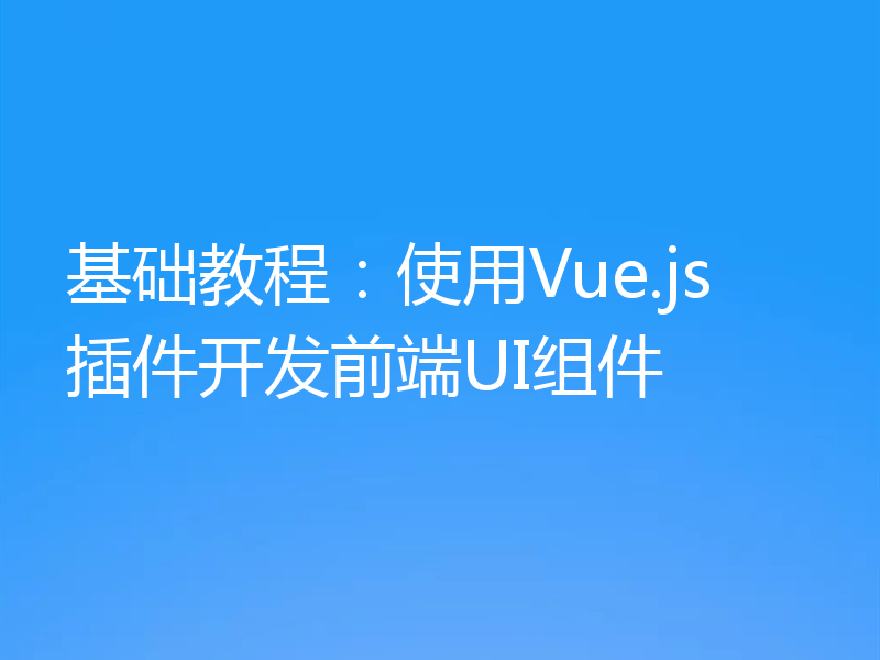 基础教程:使用Vue.js插件开发前端UI组件