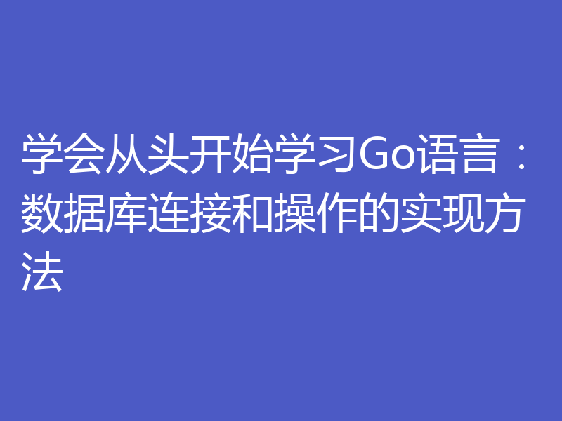 学会从头开始学习Go语言:数据库连接和操作的实现方法