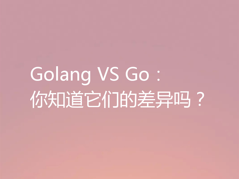 Golang VS Go:你知道它们的差异吗?