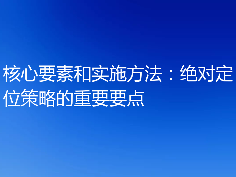 核心要素和实施方法:绝对定位策略的重要要点