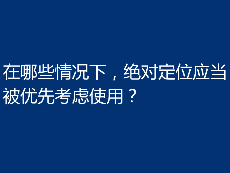 在哪些情况下,绝对定位应当被优先考虑使用?