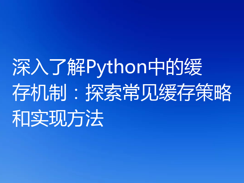 深入了解Python中的缓存机制:探索常见缓存策略和实现方法