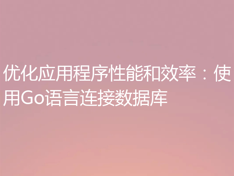 优化应用程序性能和效率:使用Go语言连接数据库