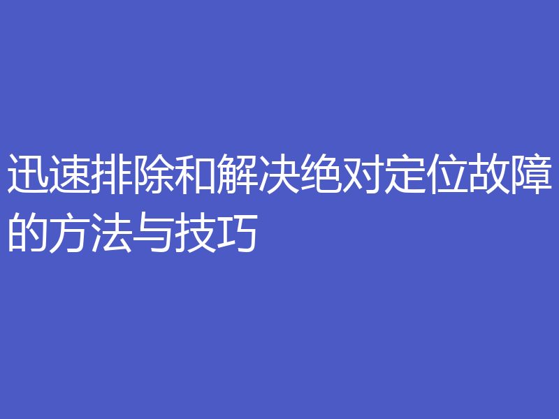 迅速排除和解决绝对定位故障的方法与技巧