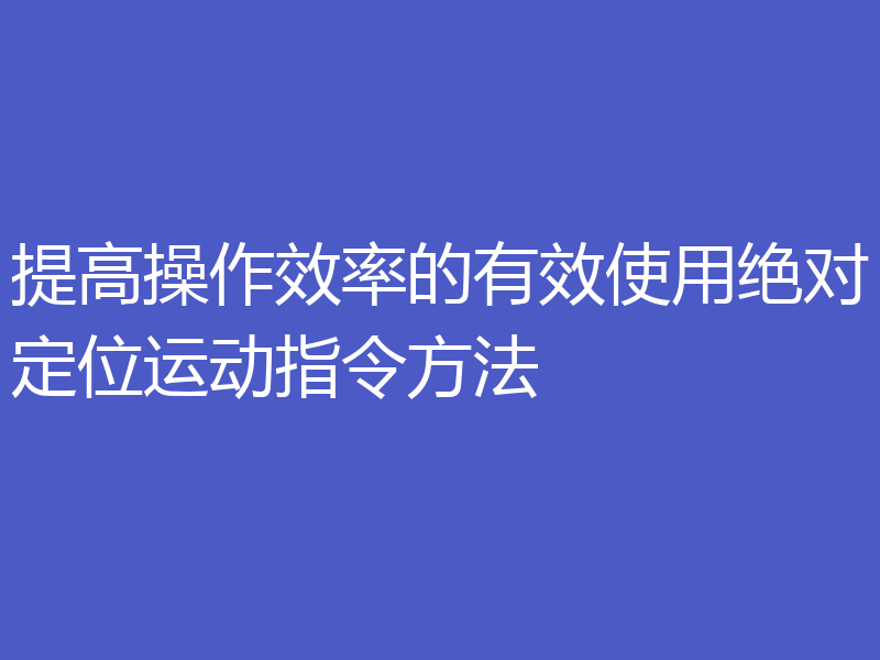 提高操作效率的有效使用绝对定位运动指令方法
