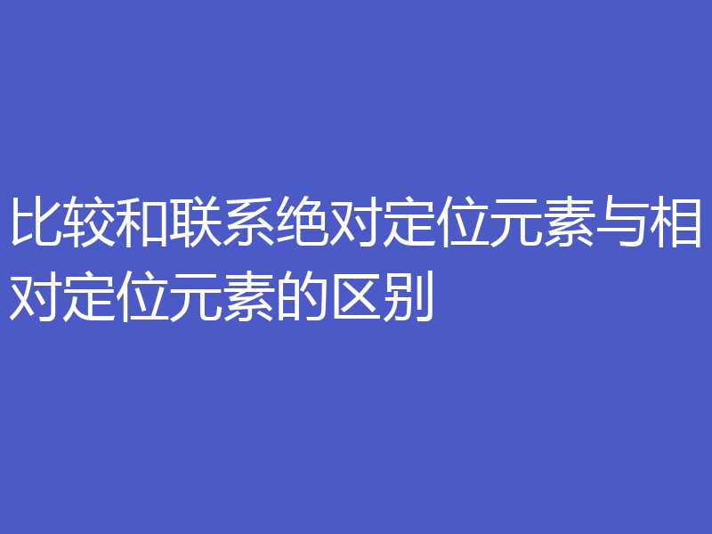 比较和联系绝对定位元素与相对定位元素的区别