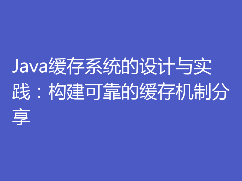 Java缓存系统的设计与实践:构建可靠的缓存机制分享