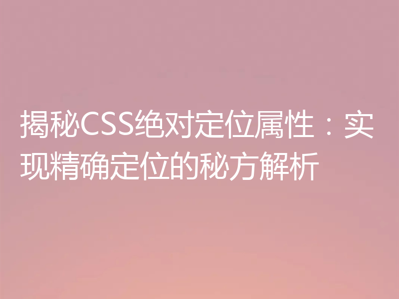 揭秘CSS绝对定位属性:实现精确定位的秘方解析