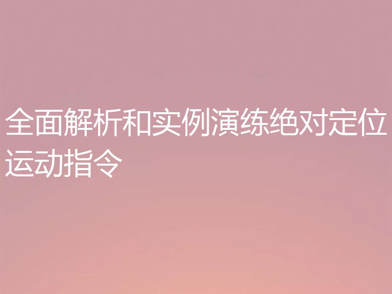 全面解析和实例演练绝对定位运动指令