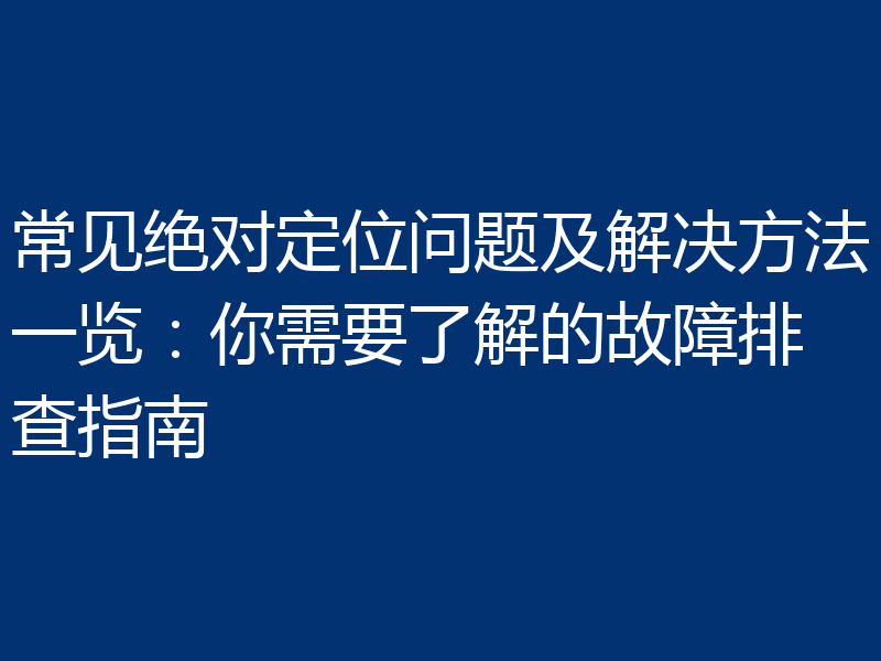 常见绝对定位问题及解决方法一览:你需要了解的故障排查指南