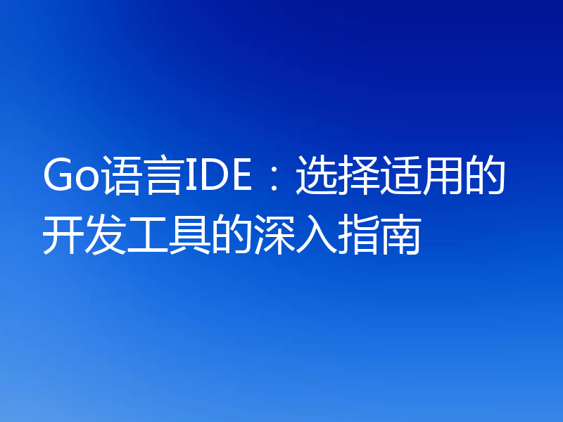 Go语言IDE:选择适用的开发工具的深入指南