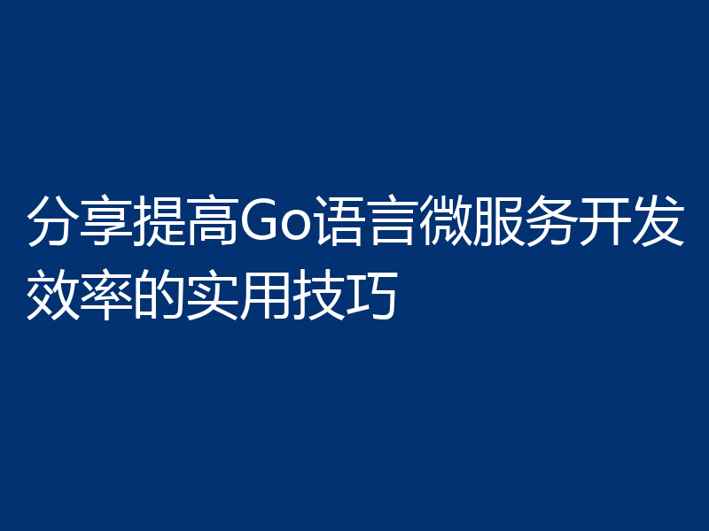 分享提高Go语言微服务开发效率的实用技巧