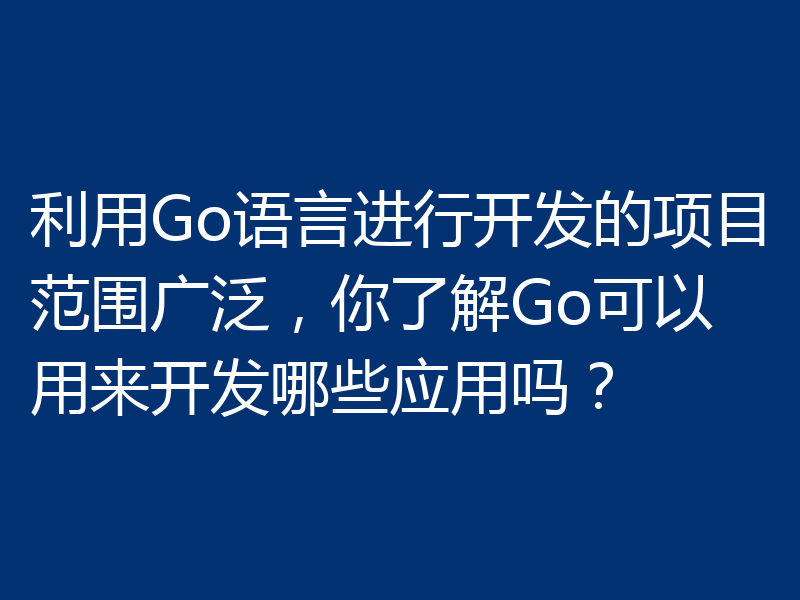 利用Go语言进行开发的项目范围广泛,你了解Go可以用来开发哪些应用吗?